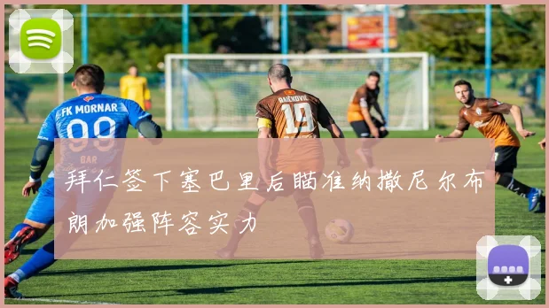 拜仁签下塞巴里后瞄准纳撒尼尔布朗加强阵容实力