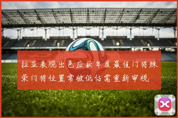 拉亚表现出色应获年度最佳门将殊荣门将位置常被低估需重新审视