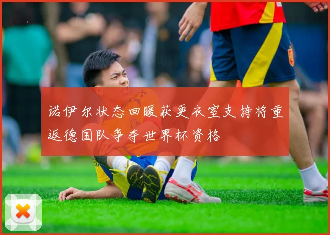 诺伊尔状态回暖获更衣室支持将重返德国队争夺世界杯资格