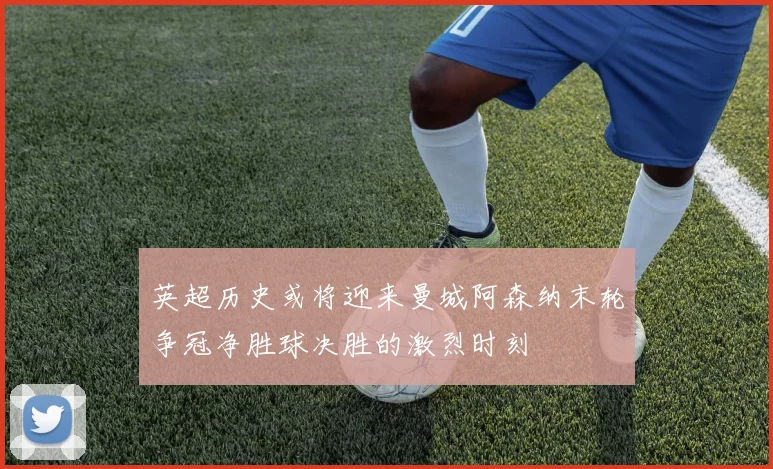 英超历史或将迎来曼城阿森纳末轮争冠净胜球决胜的激烈时刻