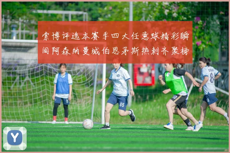 索博评选本赛季四大任意球精彩瞬间阿森纳曼城伯恩茅斯热刺齐聚榜单