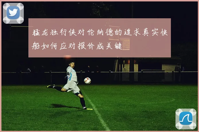 猛龙独行侠对伦纳德的追求真实快船如何应对报价成关键