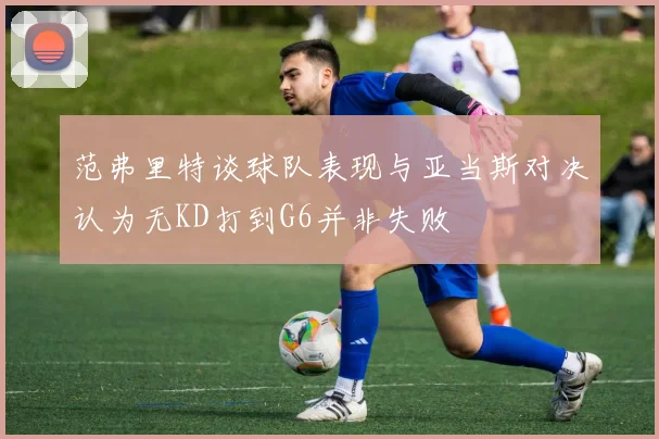 范弗里特谈球队表现与亚当斯对决认为无KD打到G6并非失败