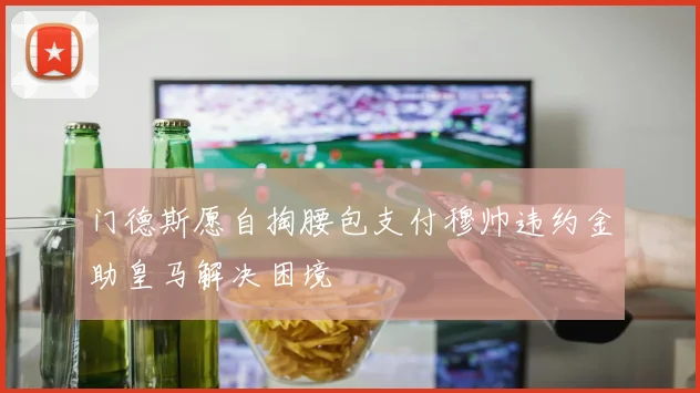 门德斯愿自掏腰包支付穆帅违约金助皇马解决困境
