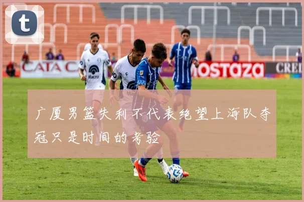 广厦男篮失利不代表绝望上海队夺冠只是时间的考验