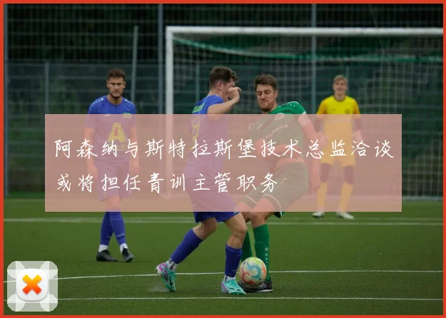 阿森纳与斯特拉斯堡技术总监洽谈或将担任青训主管职务