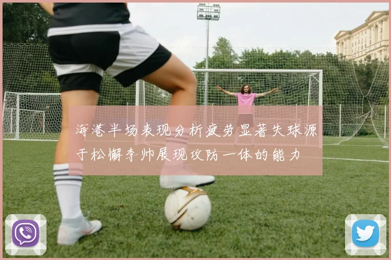 海港半场表现分析疲劳显著失球源于松懈李帅展现攻防一体的能力