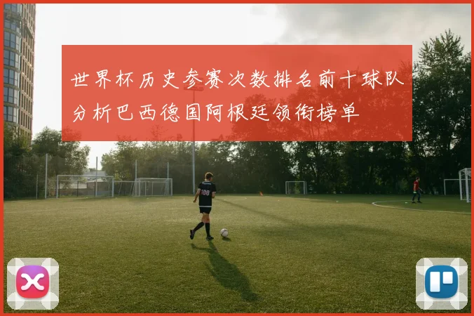 世界杯历史参赛次数排名前十球队分析巴西德国阿根廷领衔榜单
